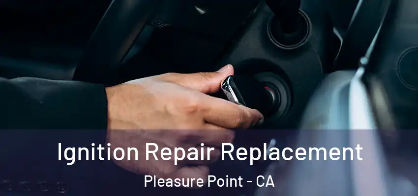  Ignition Repair Replacement Pleasure Point - CA